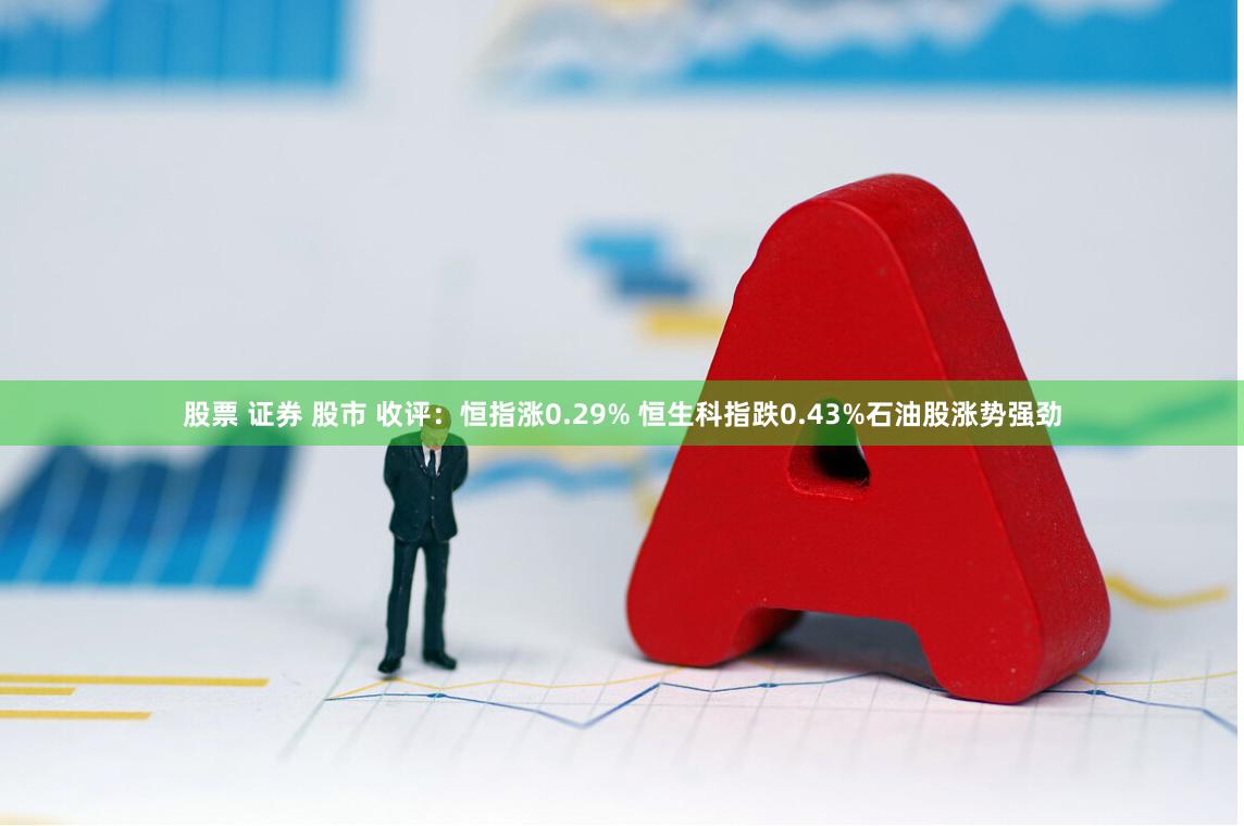 股票 证券 股市 收评：恒指涨0.29% 恒生科指跌0.43%石油股涨势强劲