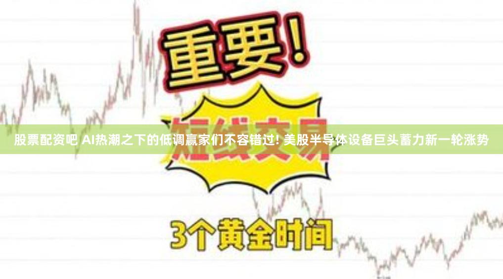 股票配资吧 AI热潮之下的低调赢家们不容错过! 美股半导体设备巨头蓄力新一轮涨势