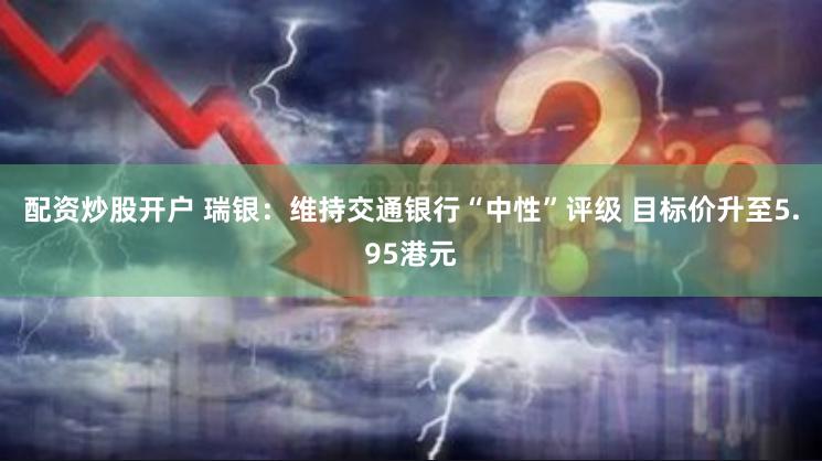 配资炒股开户 瑞银：维持交通银行“中性”评级 目标价升至5.95港元