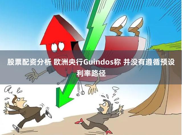 股票配资分析 欧洲央行Guindos称 并没有遵循预设利率路径