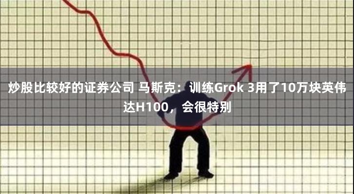 炒股比较好的证券公司 马斯克：训练Grok 3用了10万块英伟达H100，会很特别