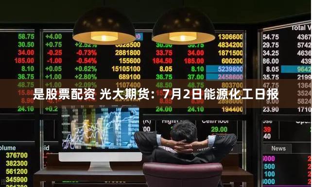 是股票配资 光大期货：7月2日能源化工日报