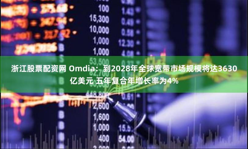 浙江股票配资网 Omdia：到2028年全球宽带市场规模将达3630亿美元 五年复合年增长率为4%