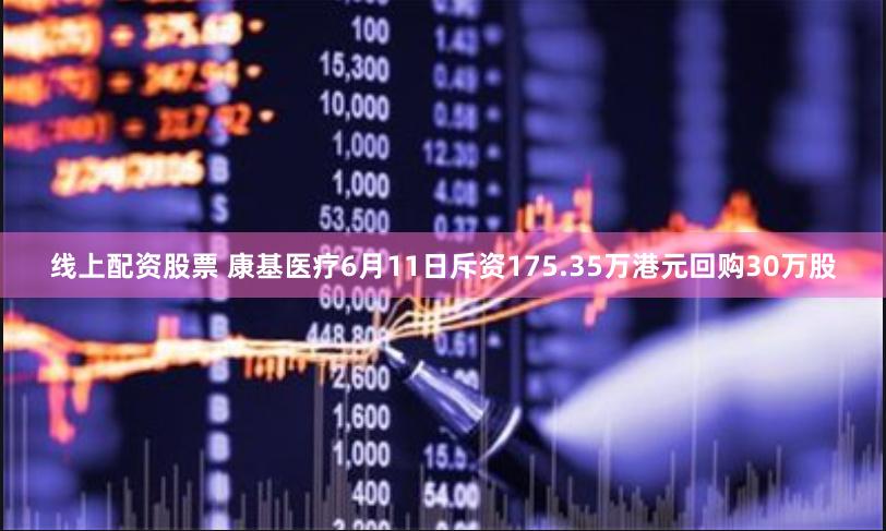 线上配资股票 康基医疗6月11日斥资175.35万港元回购30万股