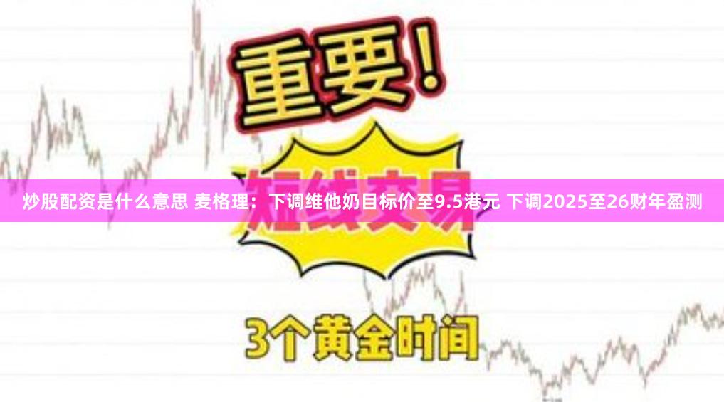 炒股配资是什么意思 麦格理：下调维他奶目标价至9.5港元 下调2025至26财年盈测