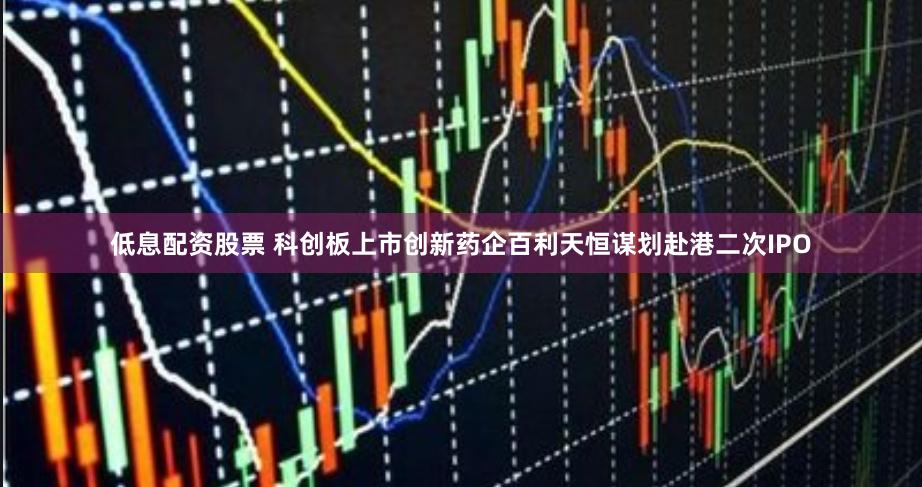 低息配资股票 科创板上市创新药企百利天恒谋划赴港二次IPO