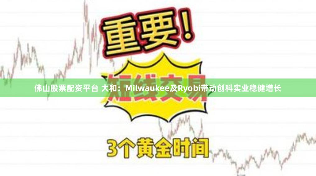 佛山股票配资平台 大和：Milwaukee及Ryobi带动创科实业稳健增长