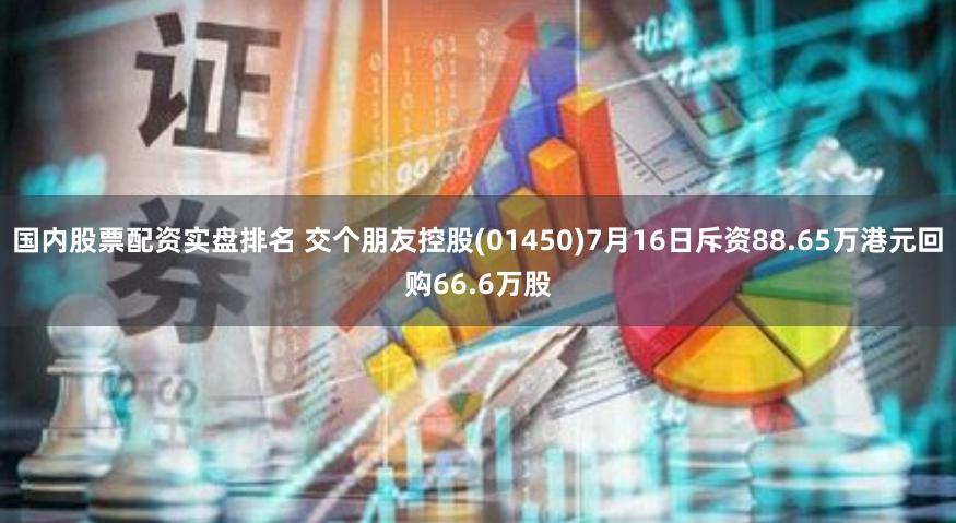 国内股票配资实盘排名 交个朋友控股(01450)7月16日斥资88.65万港元回购66.6万股