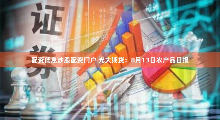 配资低息炒股配资门户 光大期货：8月13日农产品日报