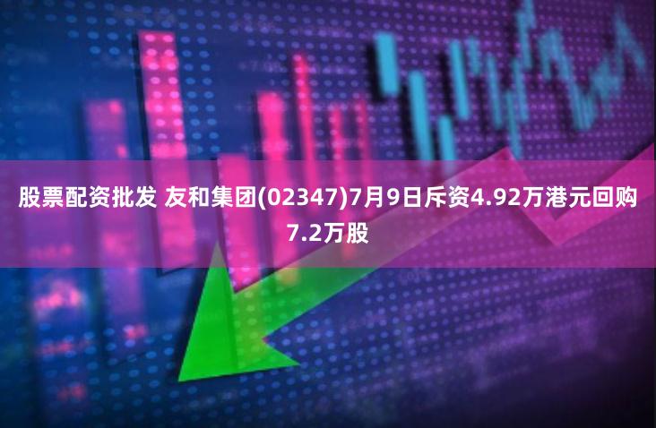 股票配资批发 友和集团(02347)7月9日斥资4.92万港元回购7.2万股