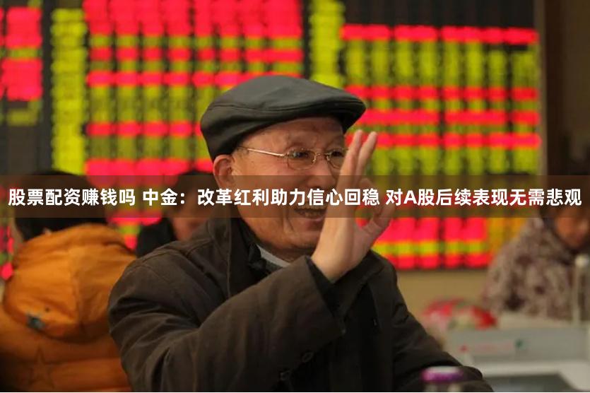 股票配资赚钱吗 中金：改革红利助力信心回稳 对A股后续表现无需悲观