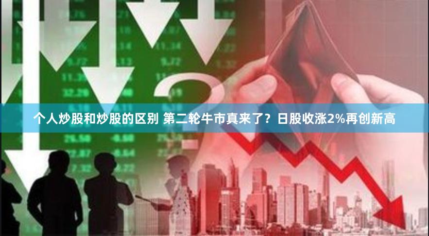 个人炒股和炒股的区别 第二轮牛市真来了？日股收涨2%再创新高