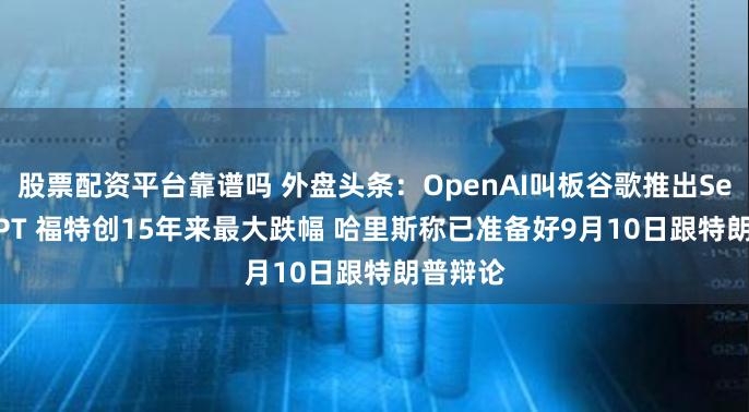 股票配资平台靠谱吗 外盘头条：OpenAI叫板谷歌推出SearchGPT 福特创15年来最大跌幅 哈里斯称已准备好9月10日跟特朗普辩论