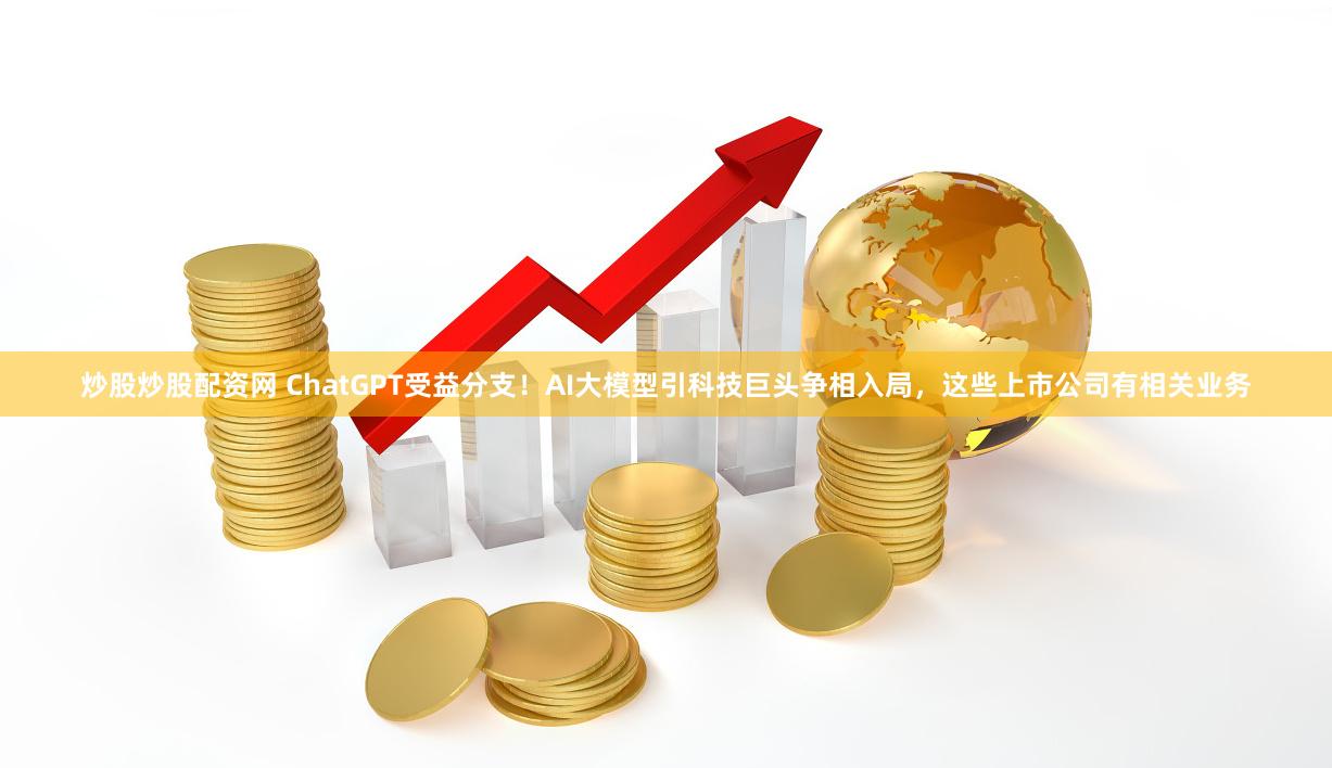 炒股炒股配资网 ChatGPT受益分支！AI大模型引科技巨头争相入局，这些上市公司有相关业务