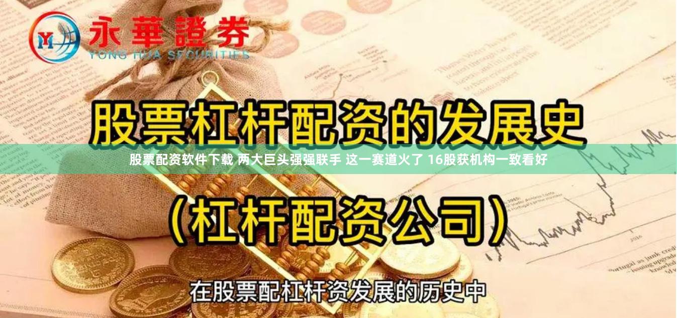 股票配资软件下载 两大巨头强强联手 这一赛道火了 16股获机构一致看好