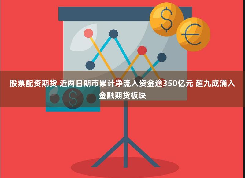 股票配资期货 近两日期市累计净流入资金逾350亿元 超九成涌入金融期货板块