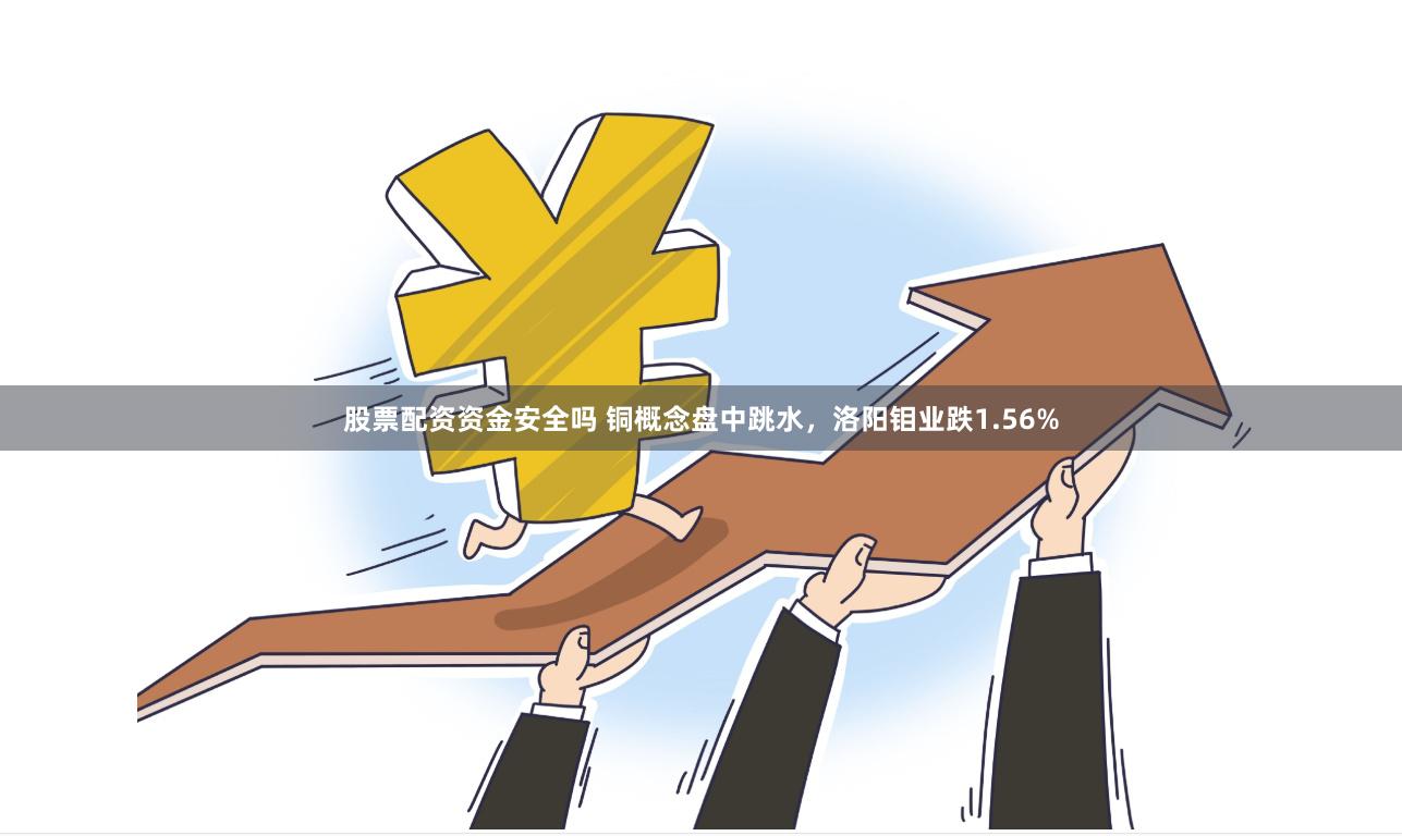 股票配资资金安全吗 铜概念盘中跳水，洛阳钼业跌1.56%