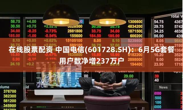 在线股票配资 中国电信(601728.SH)：6月5G套餐用户数净增237万户