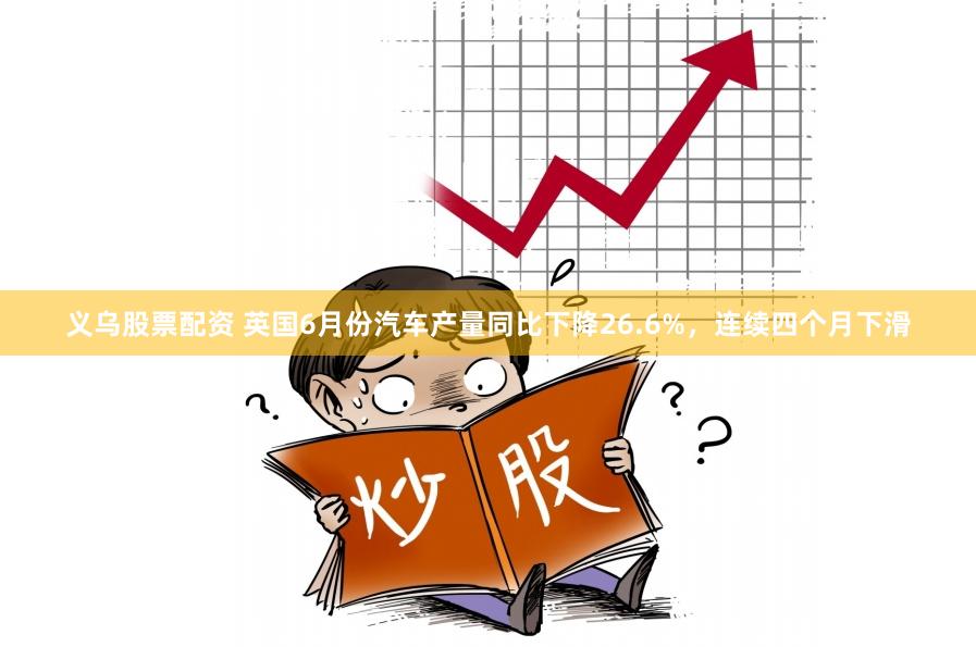 义乌股票配资 英国6月份汽车产量同比下降26.6%，连续四个月下滑