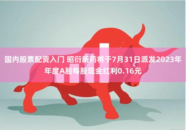 国内股票配资入门 昭衍新药将于7月31日派发2023年年度A股每股现金红利0.16元