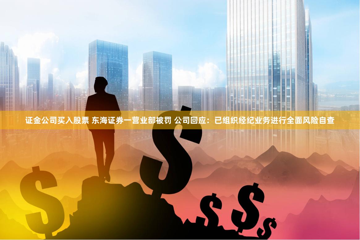 证金公司买入股票 东海证券一营业部被罚 公司回应：已组织经纪业务进行全面风险自查