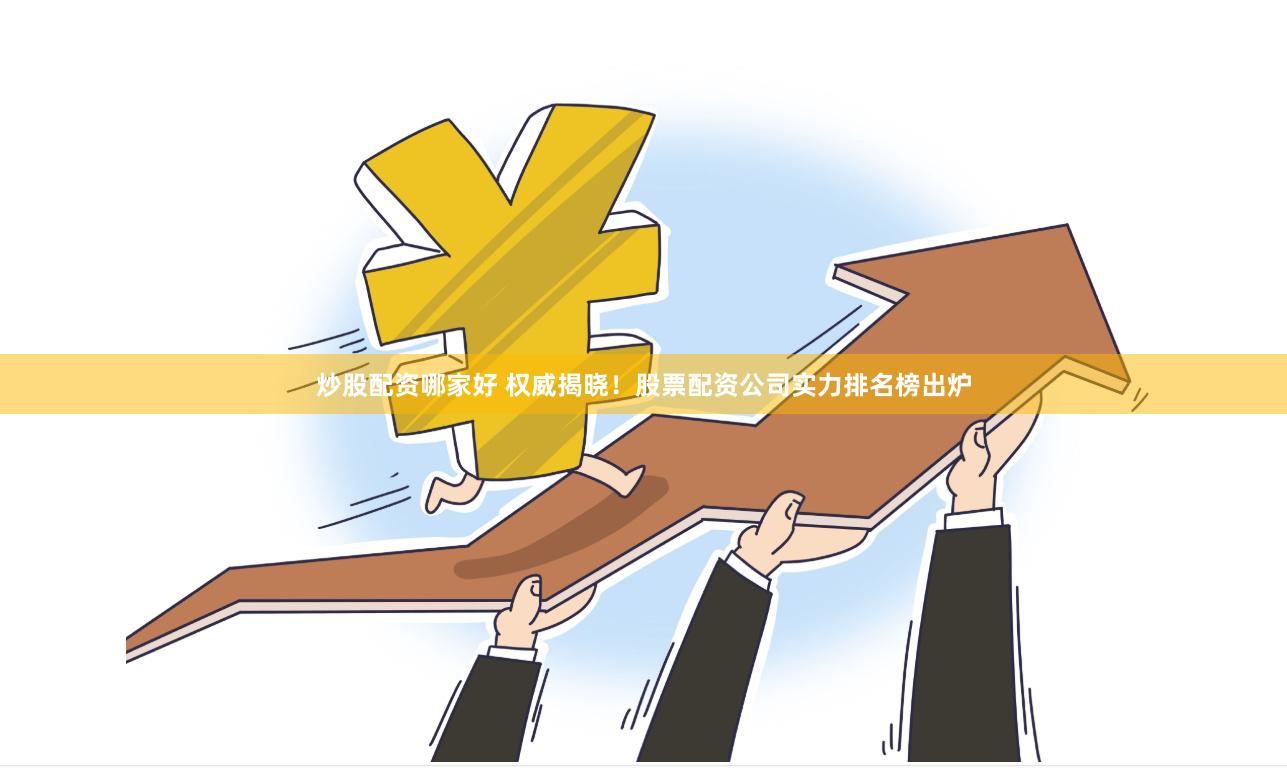 炒股配资哪家好 权威揭晓！股票配资公司实力排名榜出炉