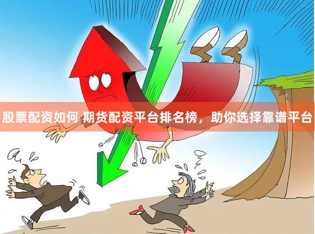股票配资如何 期货配资平台排名榜，助你选择靠谱平台