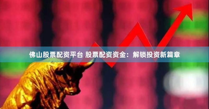 佛山股票配资平台 股票配资资金：解锁投资新篇章