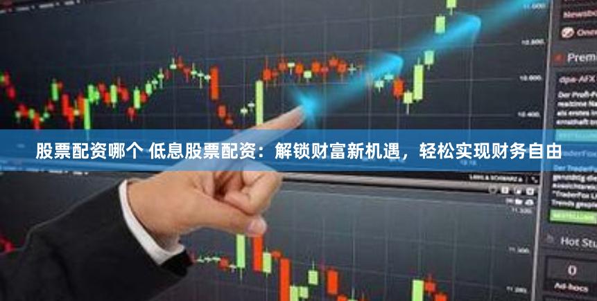 股票配资哪个 低息股票配资：解锁财富新机遇，轻松实现财务自由
