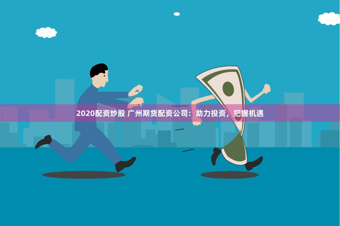 2020配资炒股 广州期货配资公司：助力投资，把握机遇