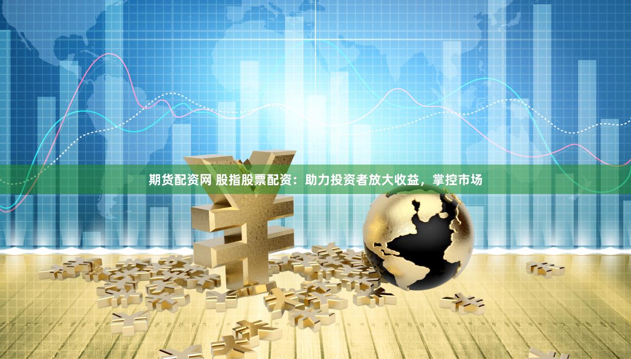 期货配资网 股指股票配资：助力投资者放大收益，掌控市场