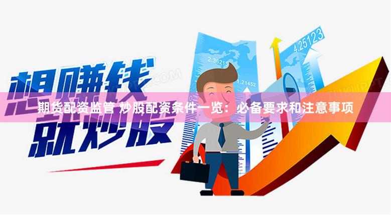 期货配资监管 炒股配资条件一览：必备要求和注意事项