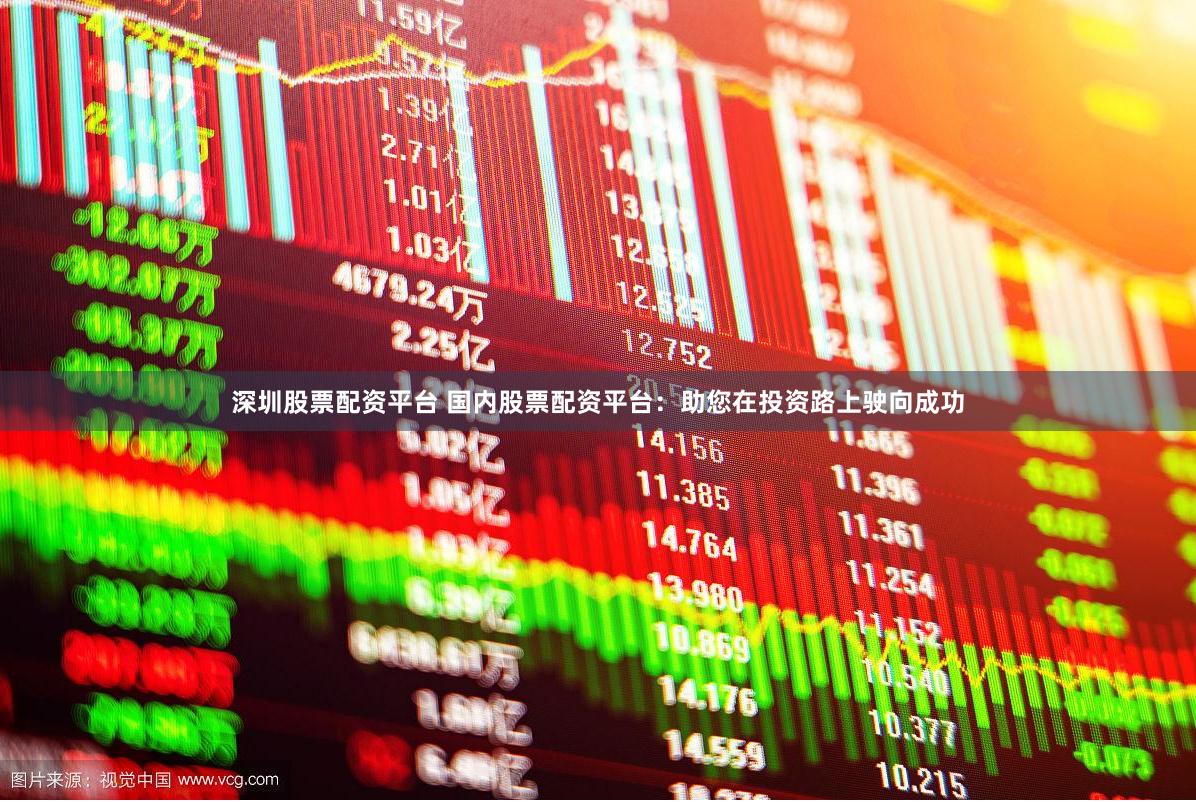 深圳股票配资平台 国内股票配资平台：助您在投资路上驶向成功