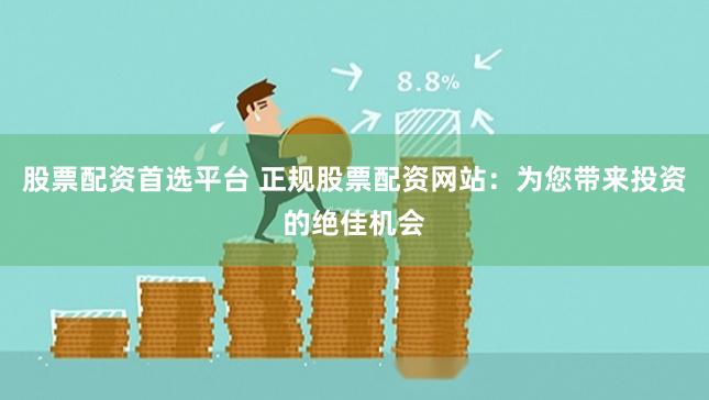 股票配资首选平台 正规股票配资网站：为您带来投资的绝佳机会
