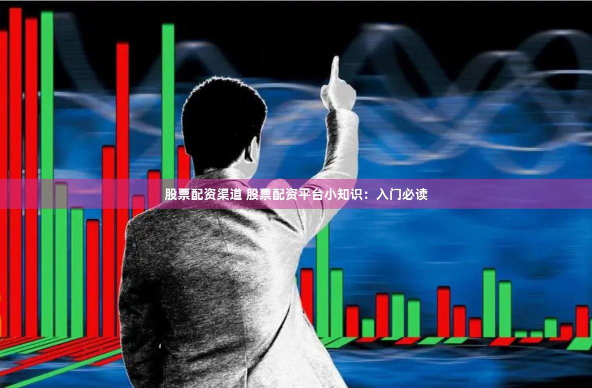 股票配资渠道 股票配资平台小知识：入门必读
