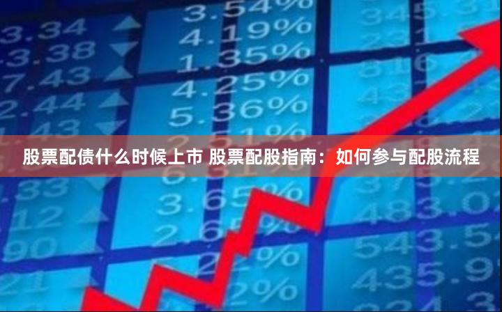 股票配债什么时候上市 股票配股指南：如何参与配股流程