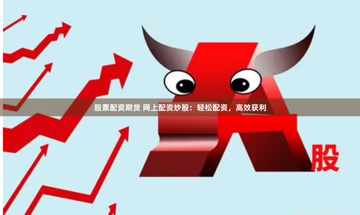 股票配资期货 网上配资炒股：轻松配资，高效获利