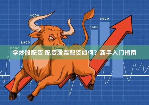 学炒股配资 配资股票配资如何？新手入门指南