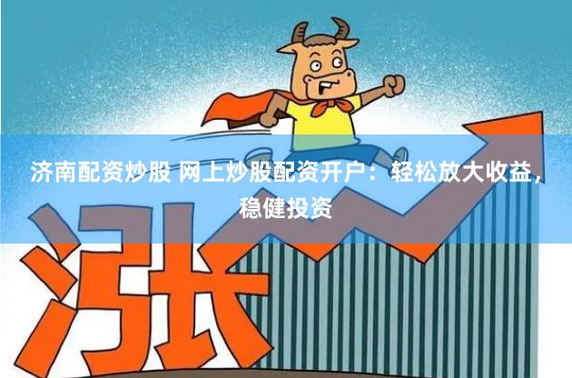 济南配资炒股 网上炒股配资开户：轻松放大收益，稳健投资