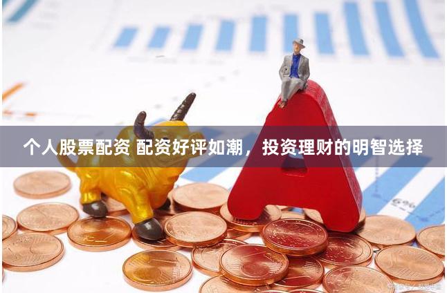个人股票配资 配资好评如潮，投资理财的明智选择