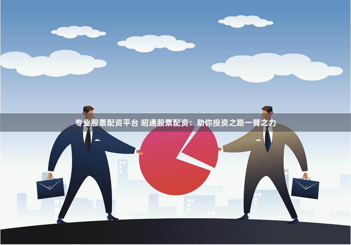 专业股票配资平台 昭通股票配资：助你投资之路一臂之力