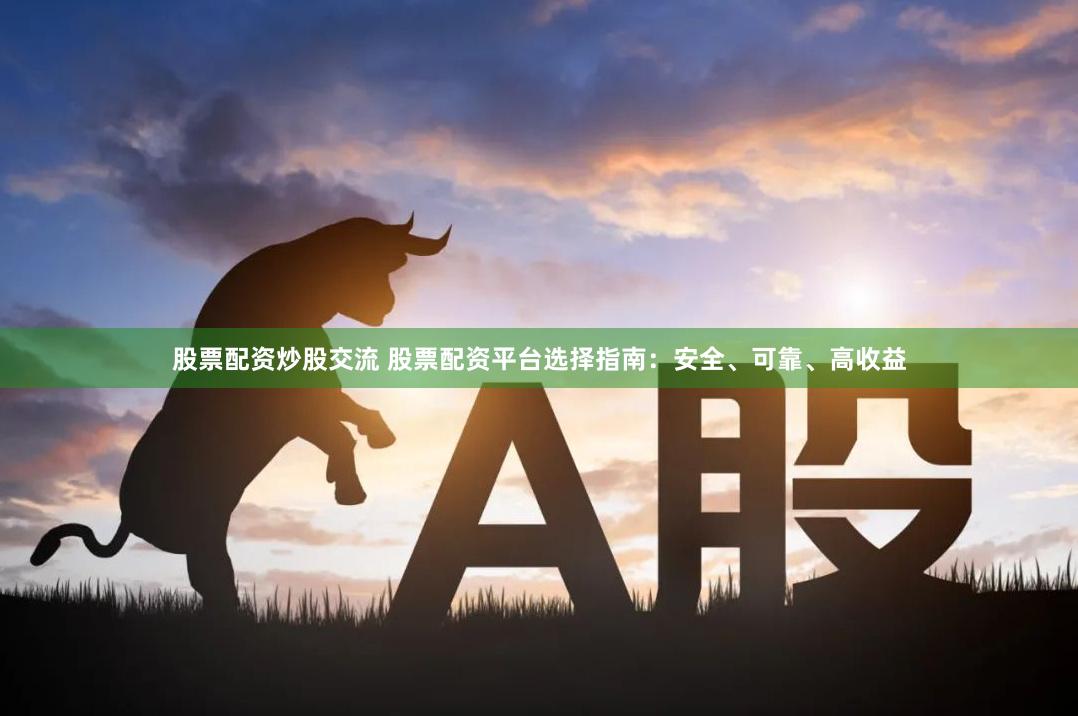 股票配资炒股交流 股票配资平台选择指南：安全、可靠、高收益