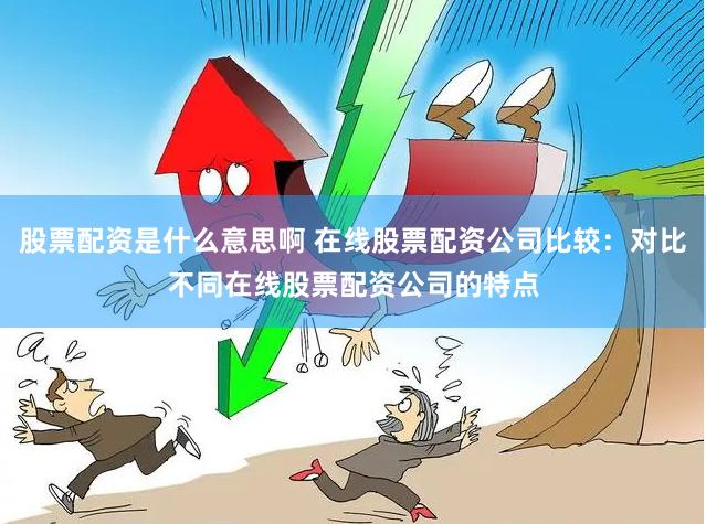 股票配资是什么意思啊 在线股票配资公司比较：对比不同在线股票配资公司的特点