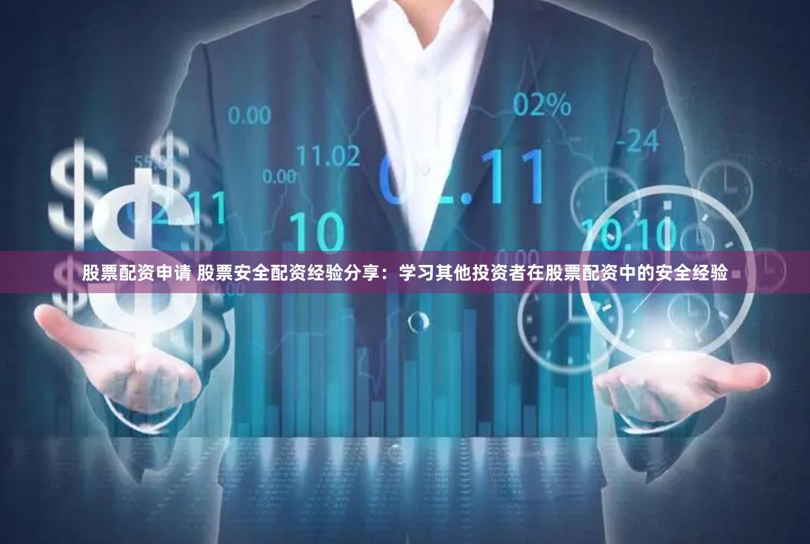 股票配资申请 股票安全配资经验分享：学习其他投资者在股票配资中的安全经验