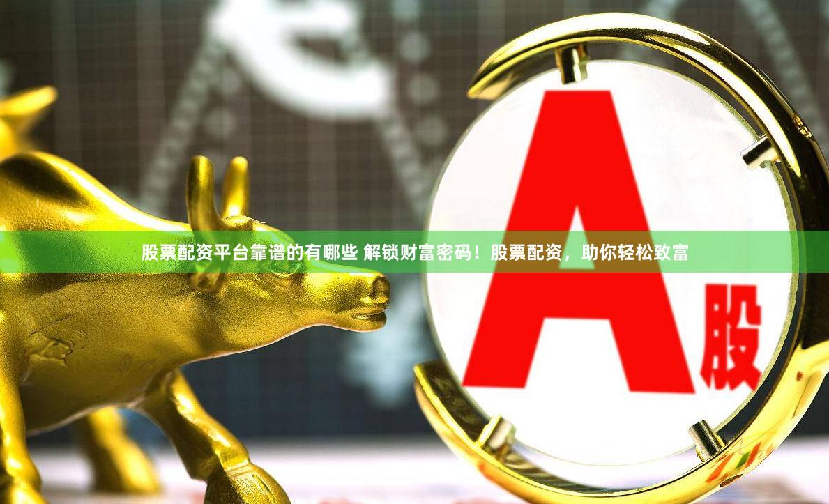 股票配资平台靠谱的有哪些 解锁财富密码！股票配资，助你轻松致富