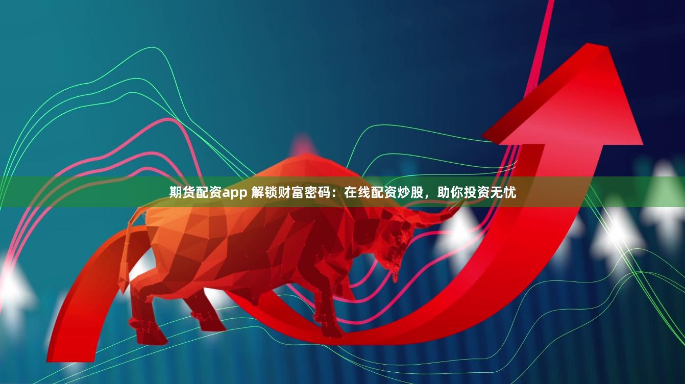 期货配资app 解锁财富密码：在线配资炒股，助你投资无忧