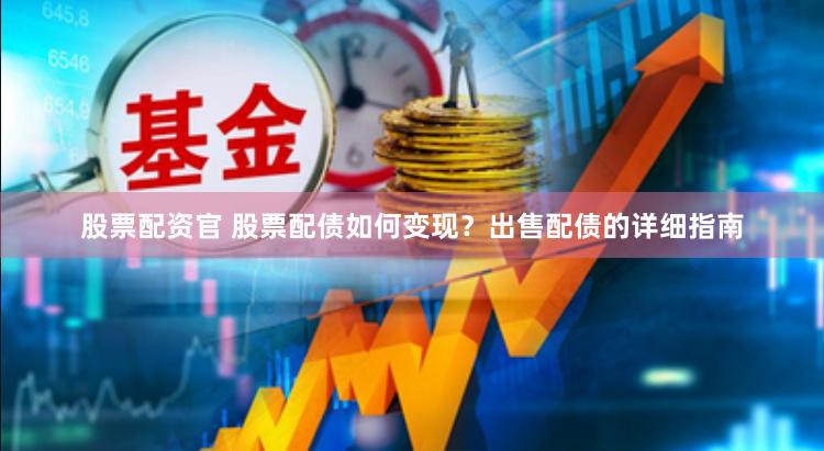 股票配资官 股票配债如何变现？出售配债的详细指南