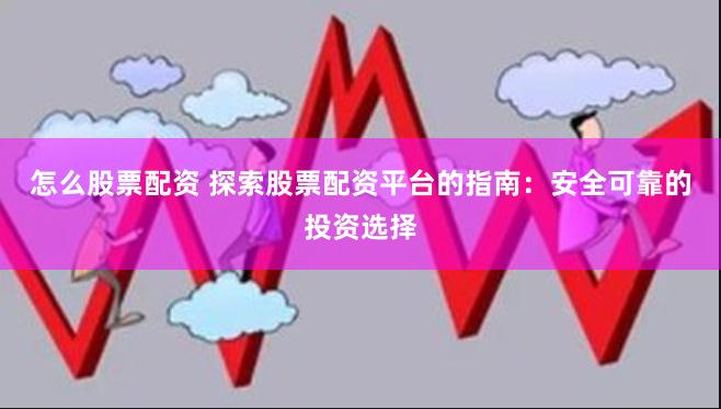 怎么股票配资 探索股票配资平台的指南：安全可靠的投资选择