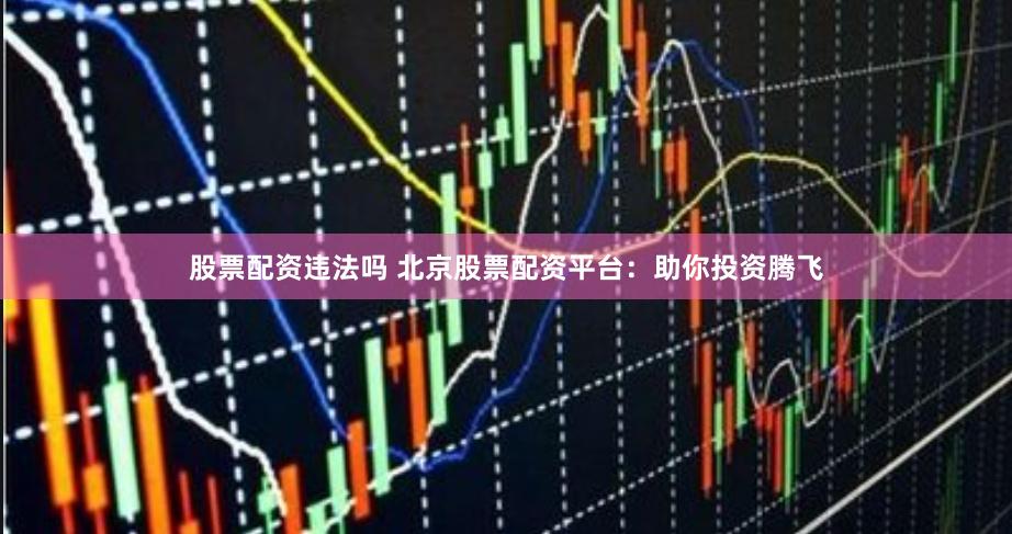 股票配资违法吗 北京股票配资平台：助你投资腾飞