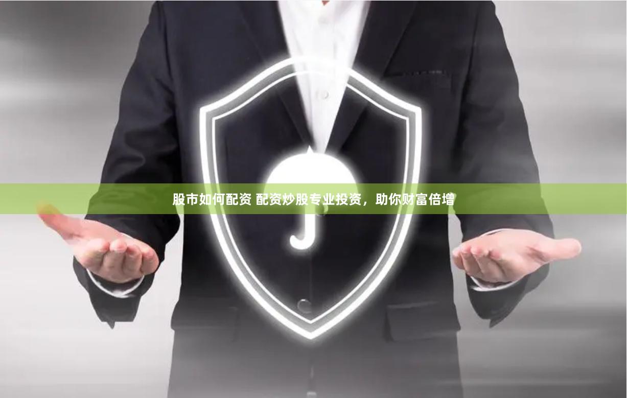 股市如何配资 配资炒股专业投资，助你财富倍增
